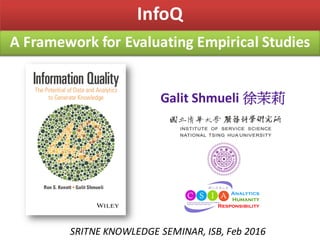 A	Framework	for	Evaluating	Empirical	Studies
InfoQ
SRITNE	KNOWLEDGE	SEMINAR,	ISB,	Feb	2016
Galit Shmueli 徐茉莉
Analytics
Humanity
Responsibility
 