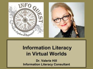 Information Literacy
in Virtual Worlds
Dr. Valerie Hill
Information Literacy Consultant
 