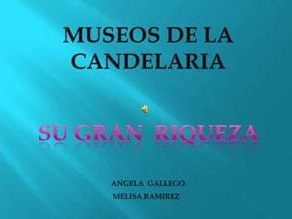 MUSEOS DE LA  CANDELARIA SU GRAN  RIQUEZA ANGELA  GALLEGO  MELISA RAMIREZ 