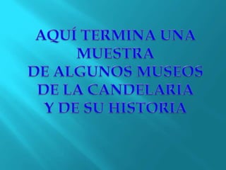 AQUÍ TERMINA UNA MUESTRADE ALGUNOS MUSEOS DE LA CANDELARIAY DE SU HISTORIA 