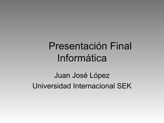 Presentación Final Informática Juan José López Universidad Internacional SEK 