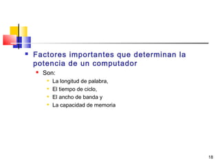 18
 Factores importantes que determinan la
potencia de un computador
 Son:

La longitud de palabra,

El tiempo de ciclo,

El ancho de banda y

La capacidad de memoria
 