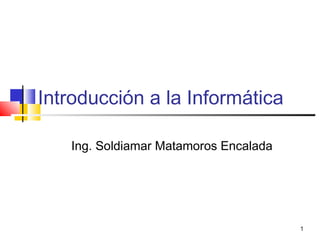 1
Introducción a la Informática
Ing. Soldiamar Matamoros Encalada
 