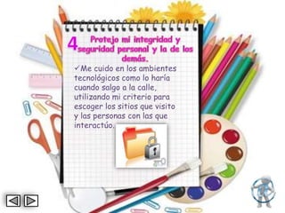 Me cuido en los ambientes
tecnológicos como lo haría
cuando salgo a la calle,
utilizando mi criterio para
escoger los sitios que visito
y las personas con las que
interactúo.
 