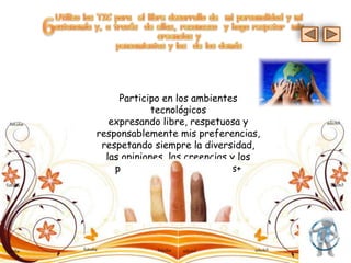 Participo en los ambientes
             tecnológicos
   expresando libre, respetuosa y
responsablemente mis preferencias,
 respetando siempre la diversidad,
  las opiniones, las creencias y los
    pensamientos de los demás+
 