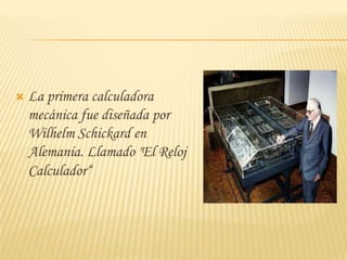    La primera calculadora
    mecánica fue diseñada por
    Wilhelm Schickard en
    Alemania. Llamado "El Reloj
    Calculador“
 