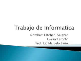 Nombre: Esteban Salazar
           Curso:1ero”A”
  Prof: Lic Marcelo Baño
 