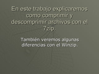 En este trabajo explicaremos como comprimir y descomprimir archivos con el 7zip. También veremos algunas diferencias con el Winzip. 