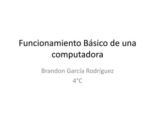 Funcionamiento Básico de una
computadora
Brandon García Rodríguez
4°C
 