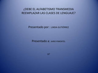 ¿DEBE EL ALFABETISMO TRANSMEDIA
REEMPLAZAR LAS CLASES DE LENGUAJE?

Presentado por : LINDA GUTIÉRREZ

Presentado a: JAIRO PIMENTEL

10°

 