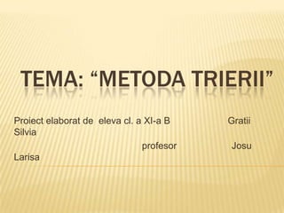 TEMA: “METODA TRIERII”
Proiect elaborat de eleva cl. a XI-a B Gratii
Silvia
profesor Josu
Larisa
 