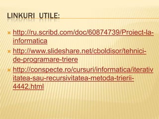 LINKURI UTILE:
 http://ru.scribd.com/doc/60874739/Proiect-la-
informatica
 http://www.slideshare.net/cboldisor/tehnici-
de-programare-triere
 http://conspecte.ro/cursuri/informatica/iterativ
itatea-sau-recursivitatea-metoda-trierii-
4442.html
 