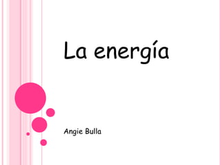 La energía
Angie Bulla
 
