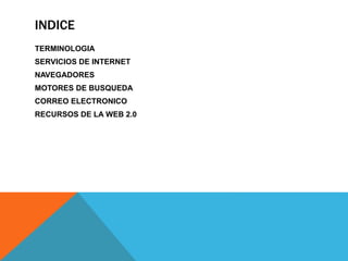 INDICE
TERMINOLOGIA
SERVICIOS DE INTERNET
NAVEGADORES
MOTORES DE BUSQUEDA
CORREO ELECTRONICO
RECURSOS DE LA WEB 2.0