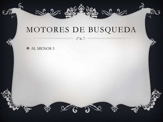 MOTORES DE BUSQUEDA
AL MENOS 3