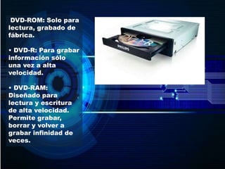 DVD-ROM: Solo para
lectura, grabado de
fábrica.
• DVD-R: Para grabar
información sólo
una vez a alta
velocidad.
• DVD-RAM:
Diseñado para
lectura y escritura
de alta velocidad.
Permite grabar,
borrar y volver a
grabar infinidad de
veces.
 
