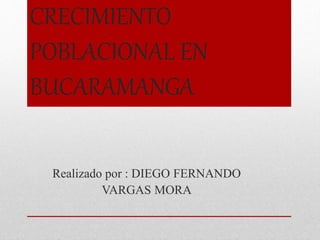 CRECIMIENTO
POBLACIONAL EN
BUCARAMANGA
Realizado por : DIEGO FERNANDO
VARGAS MORA
 