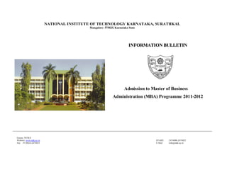 NATIONAL INSTITUTE OF TECHNOLOGY KARNATAKA, SURATHKAL
                                           Mangalore- 575025, Karnataka State




                                                                        INFORMATION BULLETIN




                                                                    Admission to Master of Business
                                                            Administration (MBA) Programme 2011-2012




Grams: NITKS
Website: www.nitk.ac.in                                                            EP ABX   : 2474000-2474023
Fax : 91-0824-2474033                                                              E-Mail   : info@nitk.ac.in
 