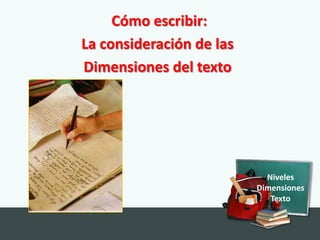 Cómo escribir:
La consideración de las
Dimensiones del texto




                            Niveles
                          Dimensiones
                             Texto
 