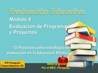 IFD Paraguarí
Especialización EE
Módulo 4
Evaluación de Programas
y Proyectos
“El Proyecto como estrategia de
evaluación en la Educación Media”
Material proveído
Por el MEC, Paraguay
 