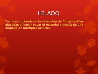HILADO
Técnica empleada en la obtención de fibras textiles
plásticas al hacer pasar el material a través de una
boquilla de múltiples orificios.
 