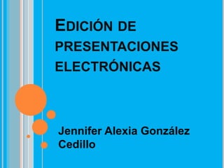 EDICIÓN DE
PRESENTACIONES
ELECTRÓNICAS
Jennifer Alexia González
Cedillo
 