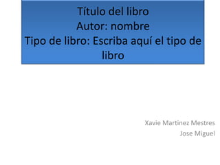 Título del libro
Autor: nombre
Tipo de libro: Escriba aquí el tipo de
libro
Xavie Martinez Mestres
Jose Miguel
 