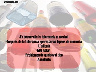 -Es desarrolla la tolerància al alcohol -Després de la tolerància apareixeran lapsos de memòria -L' adicció -Mal estar  - Problemes  de qualsevol tipo -Accidents www.google.com 