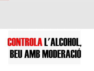 CONTROLA  L'ALCOHOL, BEU AMB MODERACIÓ 