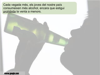 Cada vegada més, els joves del nostre país  consumeixen més alcohol, encara que estigui  prohibida  la venta a menors. www.google.com 