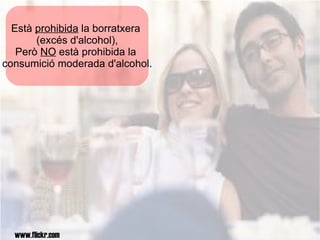 Està  prohibida  la borratxera  (excés d'alcohol), Però   NO   està prohibida la  consumició moderada d'alcohol. www.flickr.com 