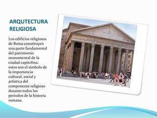 ARQUTECTURA
RELIGIOSA
Los edificios religiosos
de Roma constituyen
una parte fundamental
del patrimonio
monumental de la
ciudad capitolina:
estos son el símbolo de
la importancia
cultural, social y
artística del
componente religioso
durante todos los
periodos de la historia
romana.
 