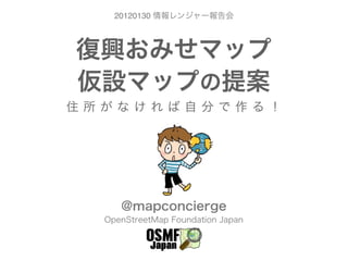 20120130 情報レンジャー報告会



復興おみせマップ
仮設マップの提案
住所がなければ自分で作る！




     @mapconcierge
  OpenStreetMap Foundation Japan
 