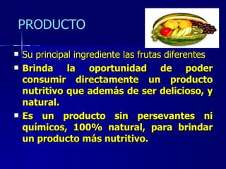 Su principal ingrediente las frutas diferentes Brinda la oportunidad de poder consumir directamente un producto nutritivo que además de ser delicioso, y natural.  Es un producto sin persevantes ni químicos, 100% natural, para brindar un producto más nutritivo. 