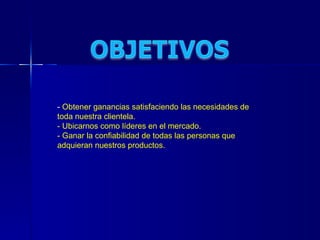 -  Obtener ganancias satisfaciendo las necesidades de  toda nuestra clientela. - Ubicarnos como líderes en el mercado. - Ganar la confiabilidad de todas las personas que adquieran nuestros productos. 