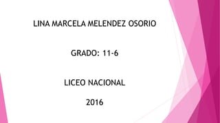 LINA MARCELA MELENDEZ OSORIO
GRADO: 11-6
LICEO NACIONAL
2016
 