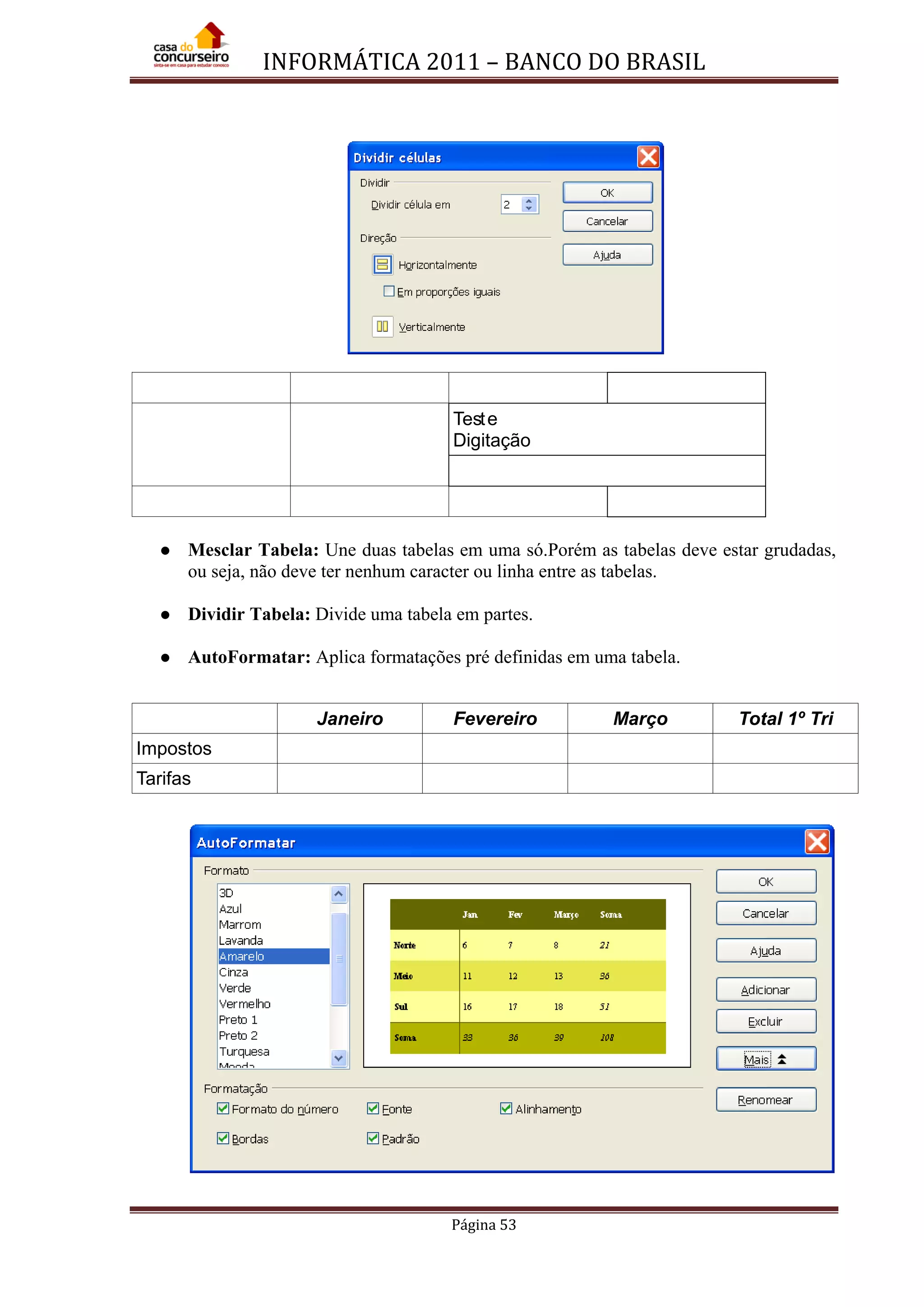 INFORMÁTICA 2011 – BANCO DO BRASIL
Página 53
Teste
Digitação
 Mesclar Tabela: Une duas tabelas em uma só.Porém as tabelas deve estar grudadas,
ou seja, não deve ter nenhum caracter ou linha entre as tabelas.
 Dividir Tabela: Divide uma tabela em partes.
 AutoFormatar: Aplica formatações pré definidas em uma tabela.
Janeiro Fevereiro Março Total 1º Tri
Impostos
Tarifas
 