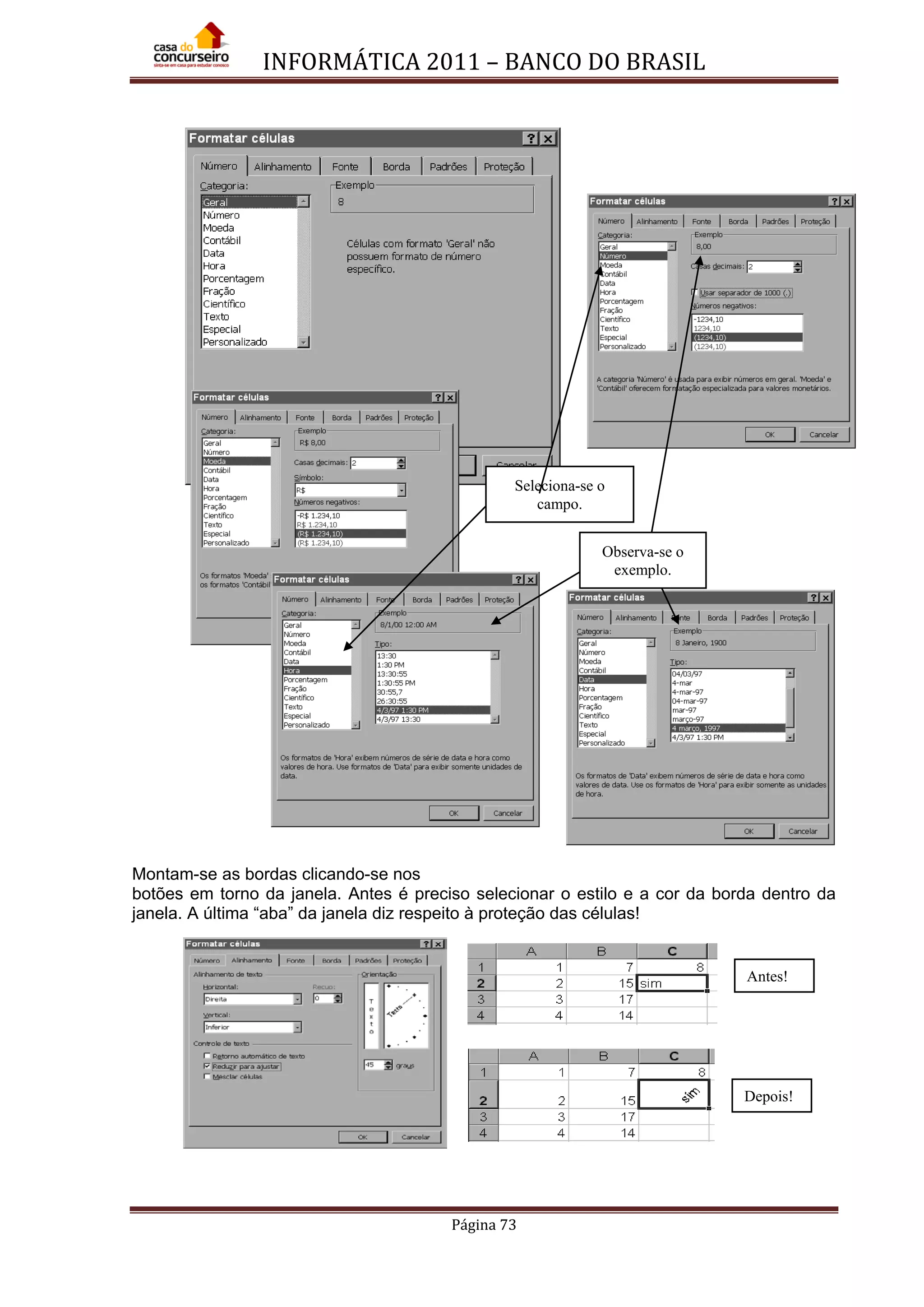 INFORMÁTICA 2011 – BANCO DO BRASIL
Página 73
Montam-se as bordas clicando-se nos
botões em torno da janela. Antes é preciso selecionar o estilo e a cor da borda dentro da
janela. A última “aba” da janela diz respeito à proteção das células!
Seleciona-se o
campo.
Observa-se o
exemplo.
Antes!
Depois!
 