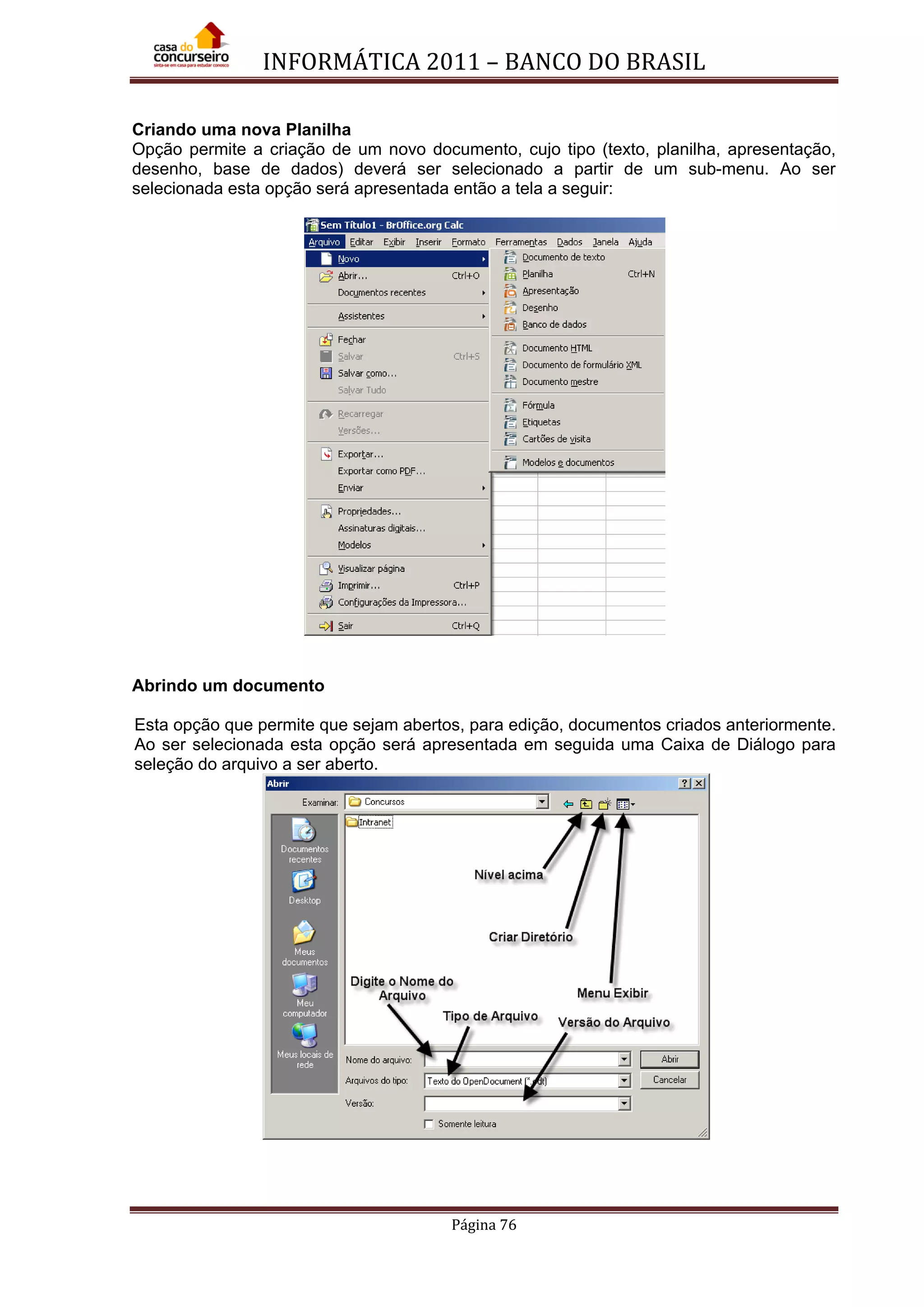 INFORMÁTICA 2011 – BANCO DO BRASIL
Página 76
Criando uma nova Planilha
Opção permite a criação de um novo documento, cujo tipo (texto, planilha, apresentação,
desenho, base de dados) deverá ser selecionado a partir de um sub-menu. Ao ser
selecionada esta opção será apresentada então a tela a seguir:
Abrindo um documento
Esta opção que permite que sejam abertos, para edição, documentos criados anteriormente.
Ao ser selecionada esta opção será apresentada em seguida uma Caixa de Diálogo para
seleção do arquivo a ser aberto.
 