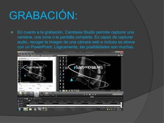 GRABACIÓN:
 En cuanto a la grabación, Camtasia Studio permite capturar una
ventana, una zona o la pantalla completa. Es capaz de capturar
audio, recoger la imagen de una cámara web e incluso se atreve
con un PowerPoint. Lógicamente, las posibilidades son muchas.
 