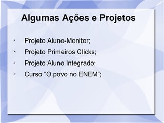 Algumas Ações e Projetos Projeto Aluno-Monitor; Projeto Primeiros Clicks; Projeto Aluno Integrado; Curso “O povo no ENEM”; 