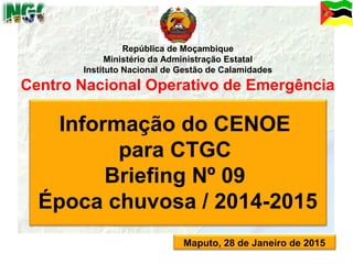 1
Informação do CENOE
para CTGC
Briefing Nº 09
Época chuvosa / 2014-2015
Maputo, 28 de Janeiro de 2015
República de Moçambique
Ministério da Administração Estatal
Instituto Nacional de Gestão de Calamidades
Centro Nacional Operativo de Emergência
 
