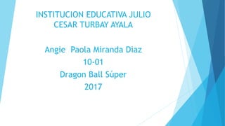 INSTITUCION EDUCATIVA JULIO
CESAR TURBAY AYALA
Angie Paola Miranda Diaz
10-01
Dragon Ball Súper
2017
 