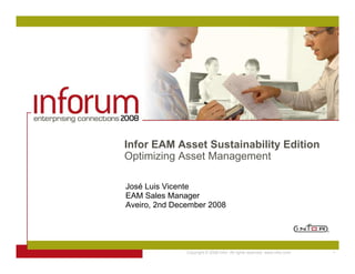 Infor EAM Asset Sustainability Edition
Optimizing Asset Management

José Luis Vicente
EAM Sales Manager
Aveiro, 2nd December 2008




               Copyright © 2008 Infor. All rights reserved. www.infor.com.   1
 