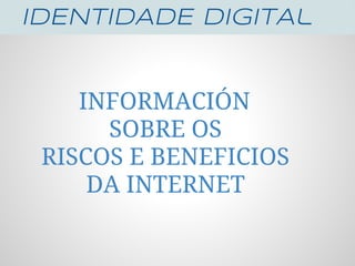 IDENTIDADE DIGITAl


    INFORMACIÓN
      SOBRE OS
 RISCOS E BENEFICIOS
     DA INTERNET
 