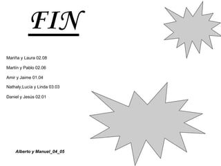 FIN
Mariña y Laura 02.08

Martín y Pablo 02.06

Amir y Jaime 01.04

Nathaly,Lucía y Linda 03.03

Daniel y Jesús 02.01




    Alberto y Manuel_04_05
 