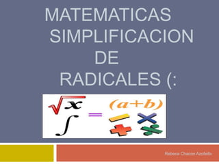 MATEMATICAS
SIMPLIFICACION
    DE
 RADICALES (:


           Rebeca Chacon Azofeifa
 
