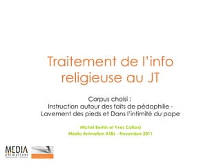 Traitement de l’info religieuse au JT Corpus choisi :  Instruction autour des faits de pédophilie - Lavement des pieds et Dans l’intimité du pape Michel Berhin et Yves Collard Média Animation ASBL - Novembre 2011 