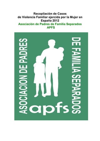 Recopilación de Casos
de Violencia Familiar ejercida por la Mujer en
               España 2012
Asociación de Padres de Familia Separados
                    APFS
 
