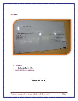 “Todo es veneno, nada es veneno, todo depende de la dosis” Página 9
ANEXOS:
AUTORIA:
Dr. Carlos García MSc
FIRMA DE RESPONSABILIDAD
………………………………………………………..
PATRICIA CASTRO
 
